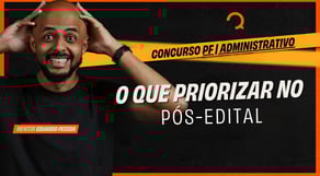 Concurso PF|Administrativo: O que priorizar no pós-edital?