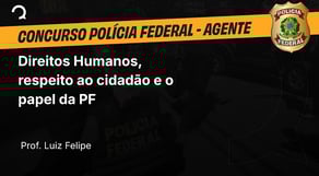 Polícia Federal - Agente de polícia - Direitos Humanos, respeito ao cidadão e o papel da PF