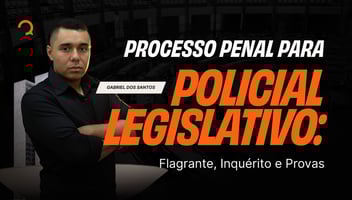 Processo Penal para Policial Legislativo: Flagrante, Inquérito e Provas